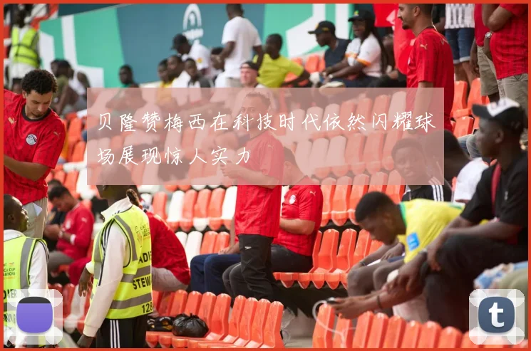 贝隆赞梅西在科技时代依然闪耀球场展现惊人实力