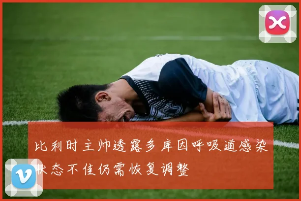 比利时主帅透露多库因呼吸道感染状态不佳仍需恢复调整