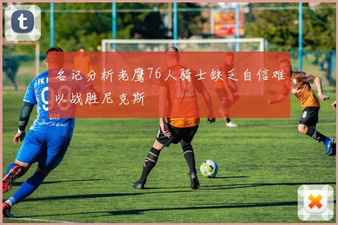 名记分析老鹰76人骑士缺乏自信难以战胜尼克斯