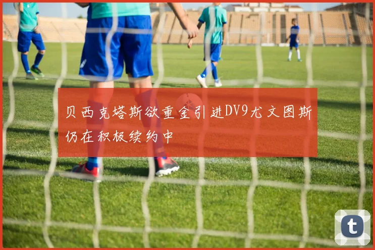 贝西克塔斯欲重金引进DV9尤文图斯仍在积极续约中