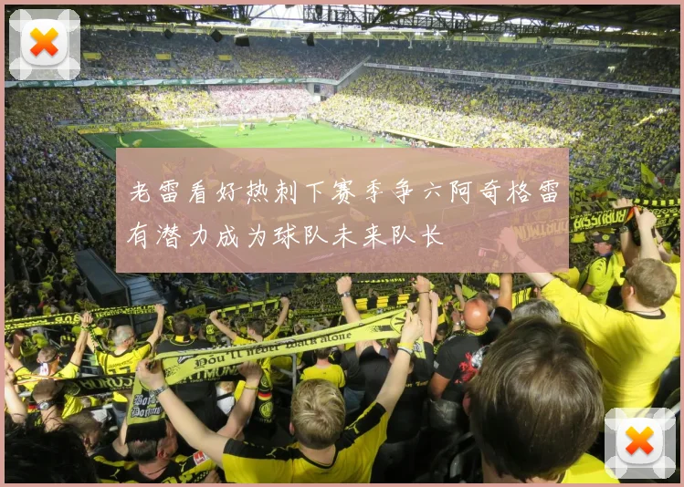 老雷看好热刺下赛季争六阿奇格雷有潜力成为球队未来队长