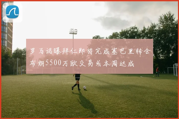 罗马诺曝拜仁即将完成塞巴里转会布朗5500万欧交易或本周达成