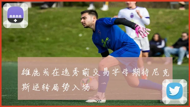 雄鹿或在选秀前交易字母期待尼克斯逆转局势入场