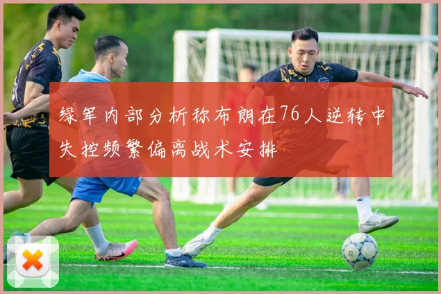绿军内部分析称布朗在76人逆转中失控频繁偏离战术安排
