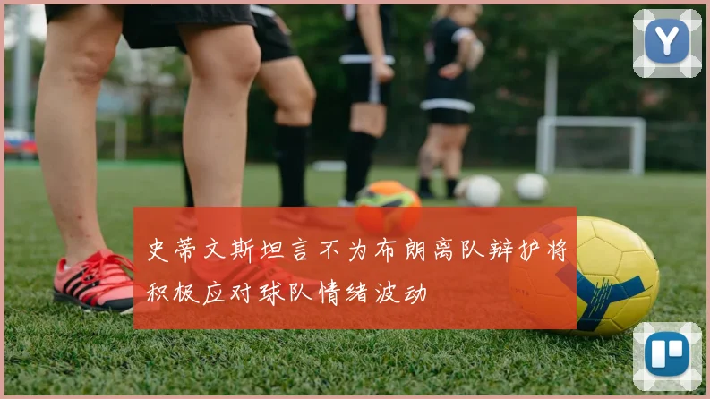 史蒂文斯坦言不为布朗离队辩护将积极应对球队情绪波动